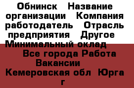 Обнинск › Название организации ­ Компания-работодатель › Отрасль предприятия ­ Другое › Минимальный оклад ­ 8 000 - Все города Работа » Вакансии   . Кемеровская обл.,Юрга г.